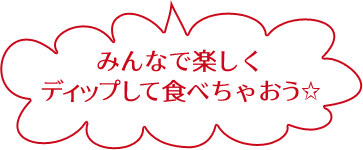 みんなで楽しく ディップして食べちゃおう☆