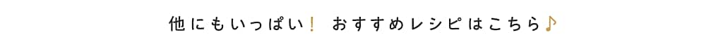 他にもいっぱい！おすすめレシピはこちら♪
