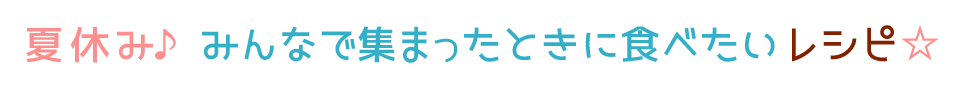 夏休み♪みんなで集まったときに食べたいレシピ☆