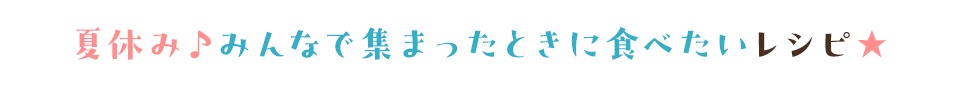 夏休み♪みんなで集まったときに食べたいレシピ☆