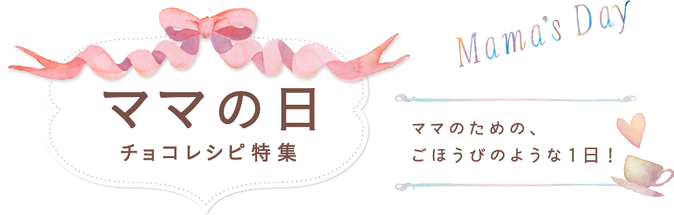 ママの日 チョコレシピ特集 ママのための、ごほうびのような1日！