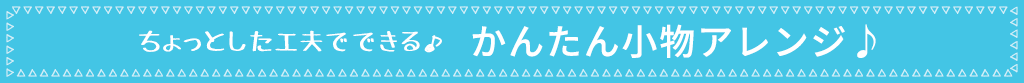 ちょっとした工夫でできる♪　かんたん小物アレンジ♪