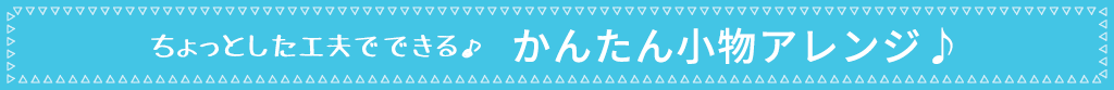 ちょっとした工夫でできる♪　かんたん小物アレンジ♪