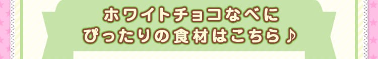 ホワイトチョコなべにぴったりの食材はこちら♪