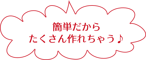 簡単だからたくさん作れちゃう♪