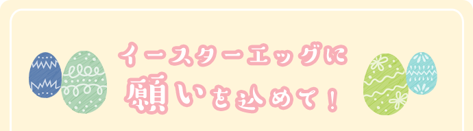 イースターエッグに願いを込めて！