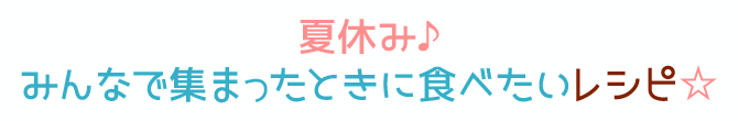 夏休み♪みんなで集まったときに食べたいレシピ☆