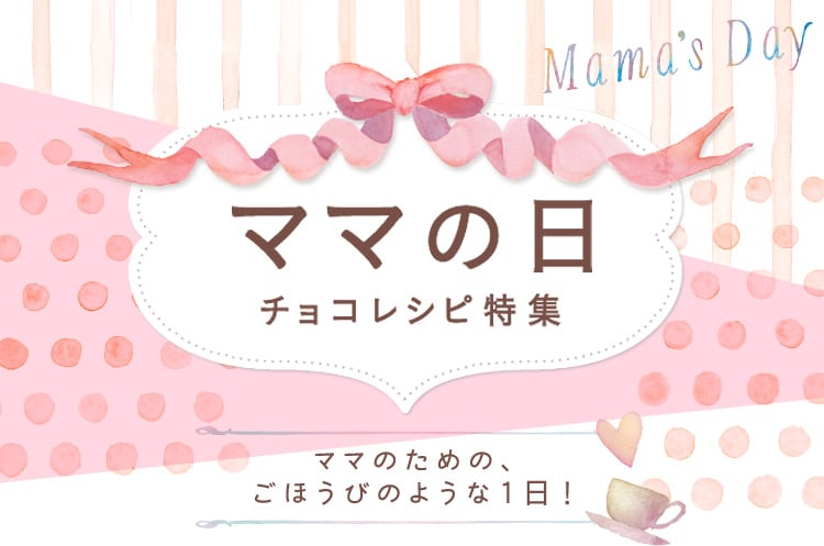 ママの日 チョコレシピ特集 ママのための、ごほうびのような1日！