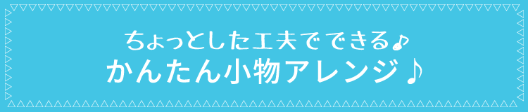 ちょっとした工夫でできる♪かんたん小物アレンジ♪