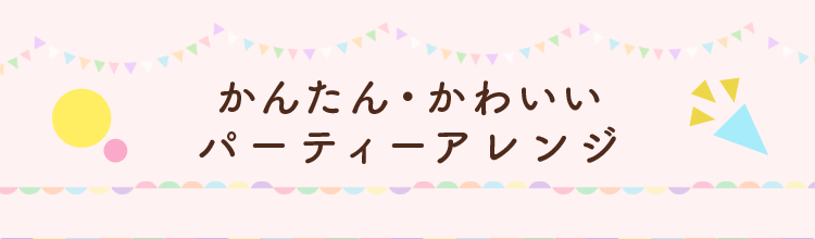 かんたん・かわいいパーティーアレンジ