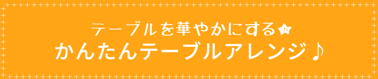 テーブルを華やかにする★かんたんテーブルアレンジ♪