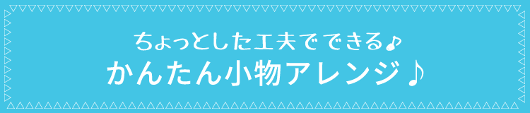 ちょっとした工夫でできる♪かんたん小物アレンジ♪