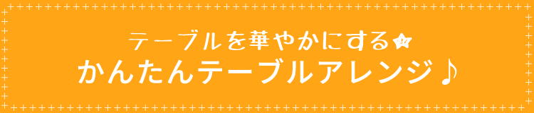 テーブルを華やかにする★かんたんテーブルアレンジ♪