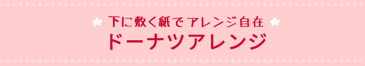 下に敷く紙でアレンジ自在、ドーナツアレンジ